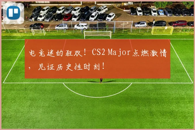 电竞迷的狂欢！CS2 Major点燃激情，见证历史性时刻！