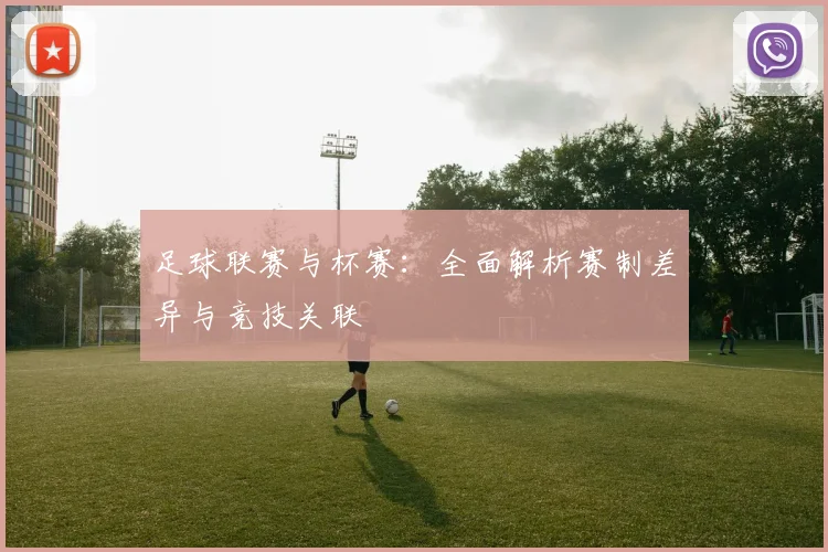 足球联赛与杯赛：全面解析赛制差异与竞技关联