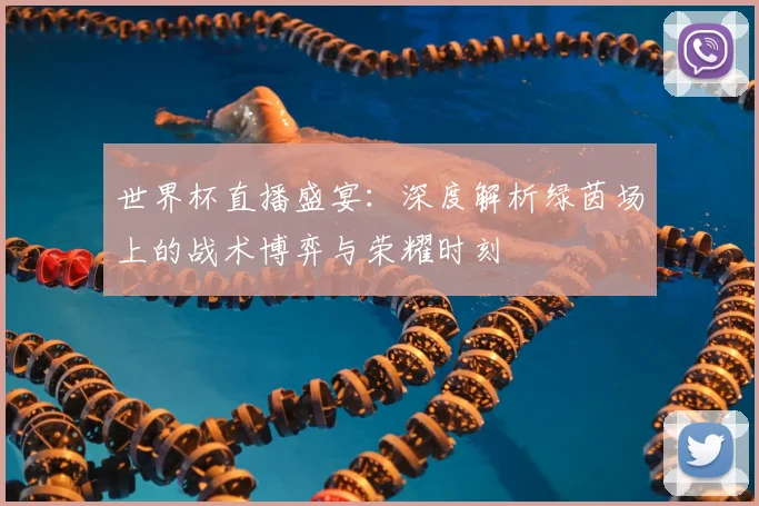世界杯直播盛宴：深度解析绿茵场上的战术博弈与荣耀时刻