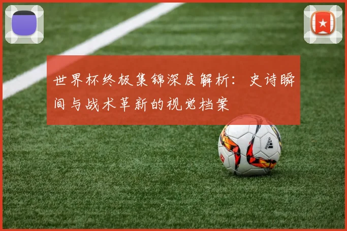 世界杯终极集锦深度解析：史诗瞬间与战术革新的视觉档案