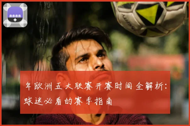 年欧洲五大联赛开赛时间全解析：球迷必看的赛季指南
