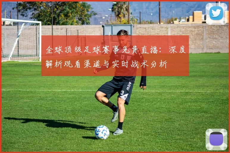 全球顶级足球赛事免费直播：深度解析观看渠道与实时战术分析