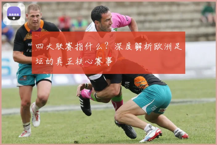 四大联赛指什么？深度解析欧洲足坛的真正核心赛事