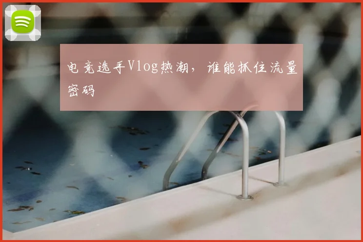 电竞选手Vlog热潮，谁能抓住流量密码