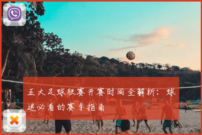 五大足球联赛开赛时间全解析:球迷必看的赛季指南