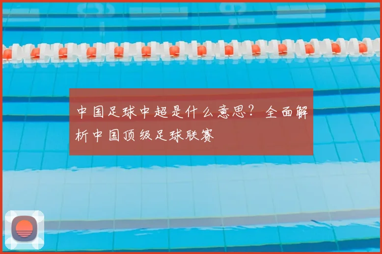 中国足球中超是什么意思？全面解析中国顶级足球联赛