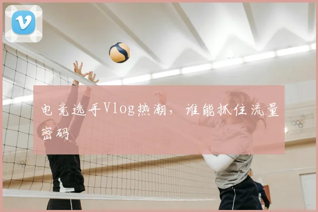 电竞选手Vlog热潮，谁能抓住流量密码