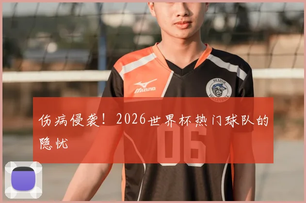 伤病侵袭！2026世界杯热门球队的隐忧