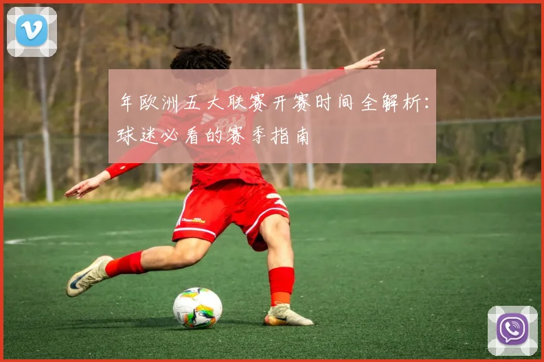 年欧洲五大联赛开赛时间全解析：球迷必看的赛季指南