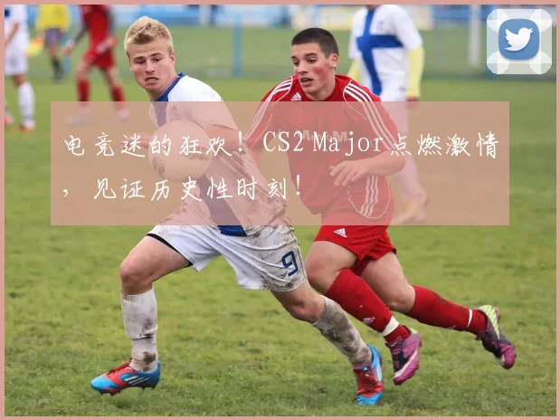 电竞迷的狂欢！CS2 Major点燃激情，见证历史性时刻！