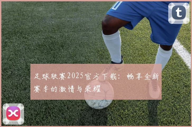 足球联赛2025官方下载:畅享全新赛季的激情与荣耀