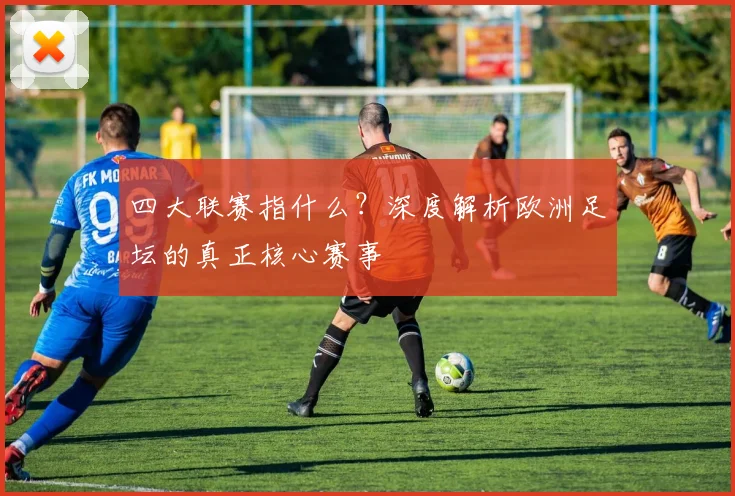 四大联赛指什么？深度解析欧洲足坛的真正核心赛事