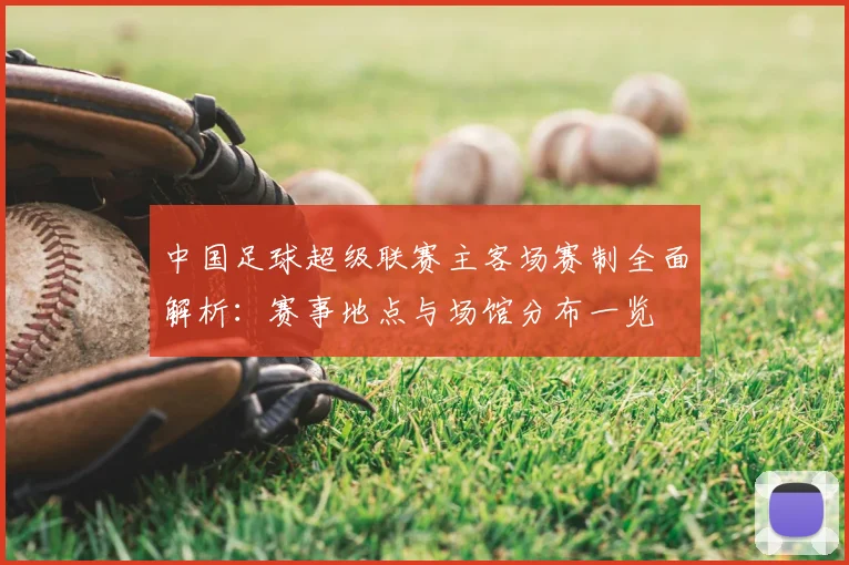 中国足球超级联赛主客场赛制全面解析：赛事地点与场馆分布一览