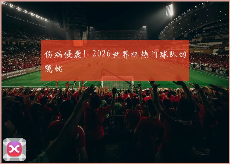 伤病侵袭！2026世界杯热门球队的隐忧